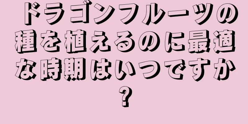 ドラゴンフルーツの種を植えるのに最適な時期はいつですか?