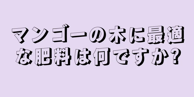 マンゴーの木に最適な肥料は何ですか?