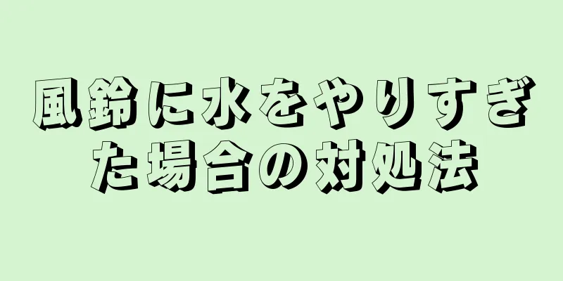 風鈴に水をやりすぎた場合の対処法