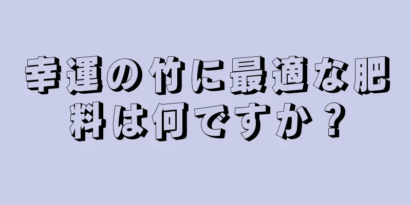 幸運の竹に最適な肥料は何ですか？
