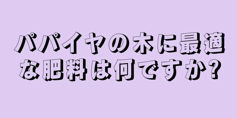 パパイヤの木に最適な肥料は何ですか?