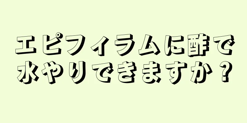 エピフィラムに酢で水やりできますか？