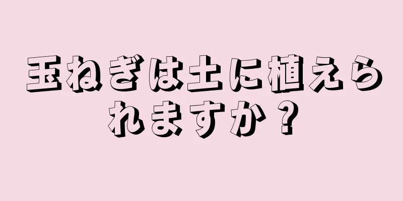 玉ねぎは土に植えられますか？