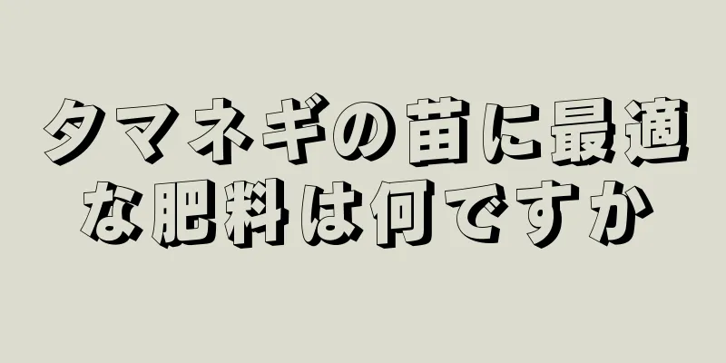 タマネギの苗に最適な肥料は何ですか