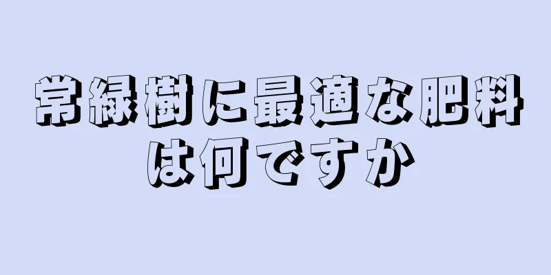 常緑樹に最適な肥料は何ですか