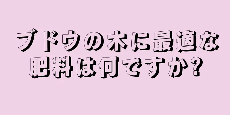 ブドウの木に最適な肥料は何ですか?