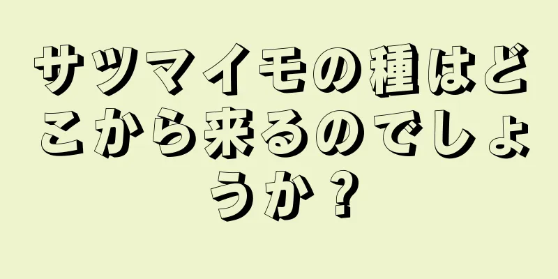 サツマイモの種はどこから来るのでしょうか？