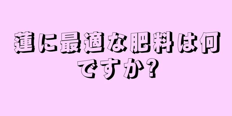 蓮に最適な肥料は何ですか?