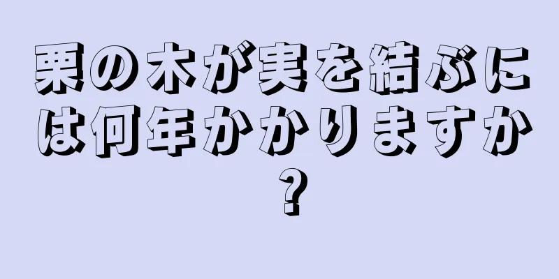 栗の木が実を結ぶには何年かかりますか？
