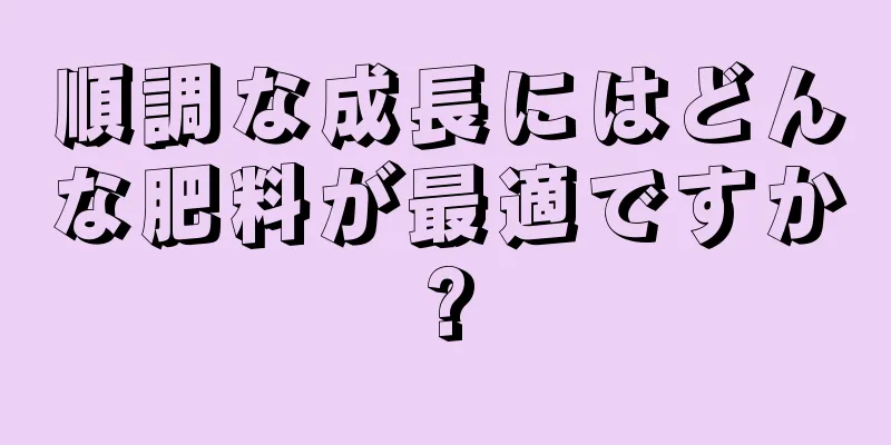 順調な成長にはどんな肥料が最適ですか?