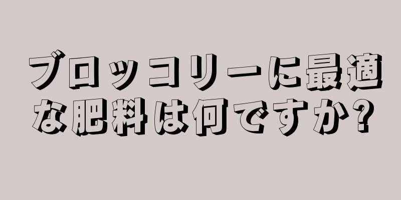 ブロッコリーに最適な肥料は何ですか?
