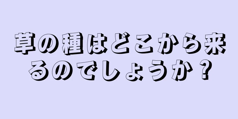 草の種はどこから来るのでしょうか？