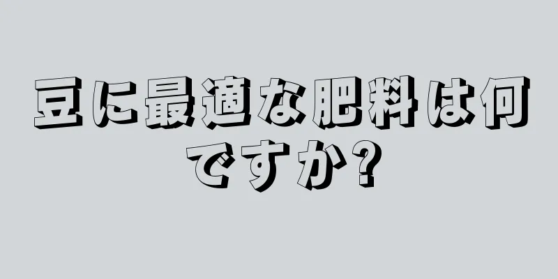 豆に最適な肥料は何ですか?