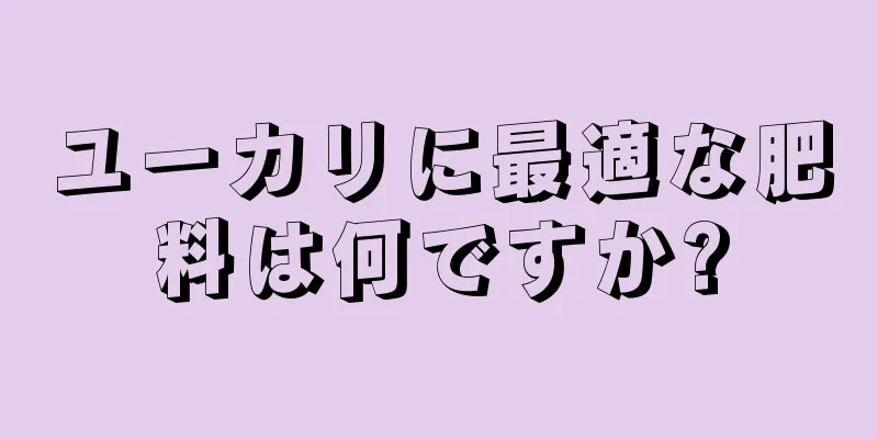 ユーカリに最適な肥料は何ですか?