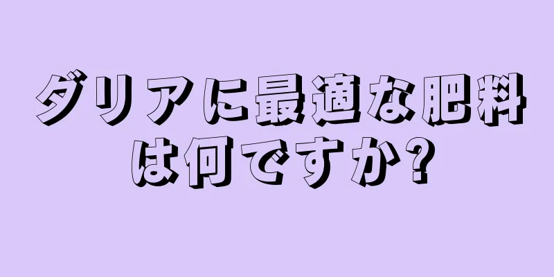 ダリアに最適な肥料は何ですか?