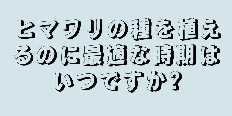 ヒマワリの種を植えるのに最適な時期はいつですか?