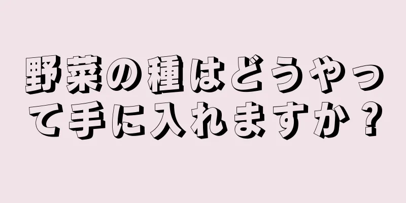 野菜の種はどうやって手に入れますか？