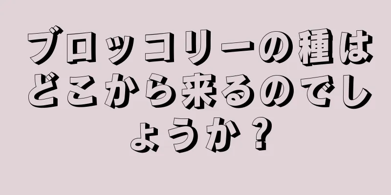 ブロッコリーの種はどこから来るのでしょうか？