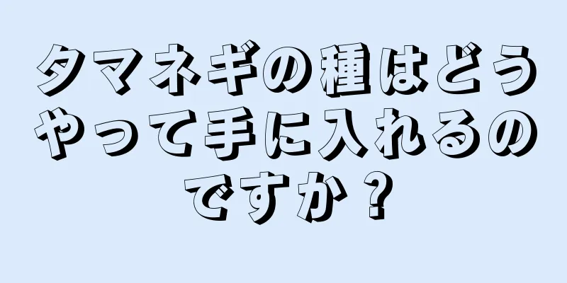 タマネギの種はどうやって手に入れるのですか？
