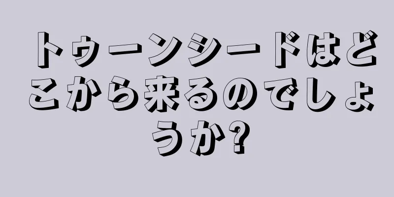 トゥーンシードはどこから来るのでしょうか?