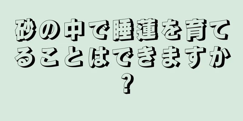 砂の中で睡蓮を育てることはできますか？