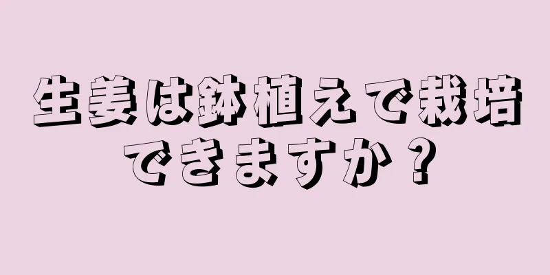 生姜は鉢植えで栽培できますか？