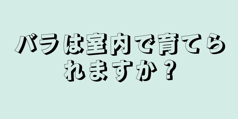バラは室内で育てられますか？