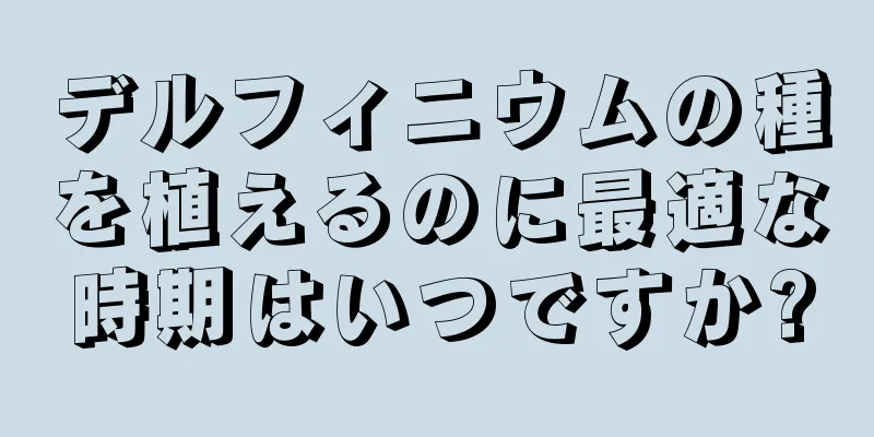 デルフィニウムの種を植えるのに最適な時期はいつですか?