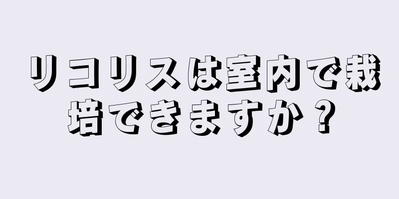 リコリスは室内で栽培できますか？