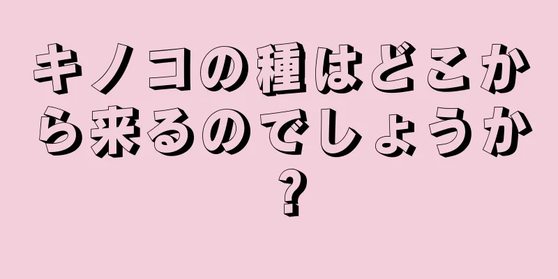 キノコの種はどこから来るのでしょうか？