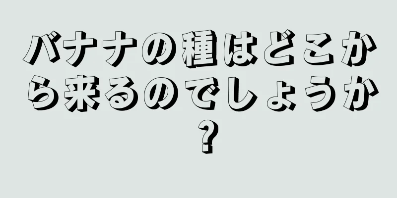 バナナの種はどこから来るのでしょうか？