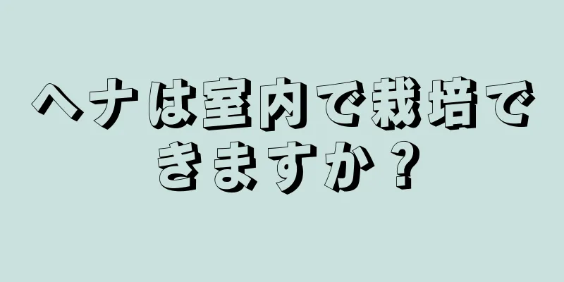 ヘナは室内で栽培できますか？