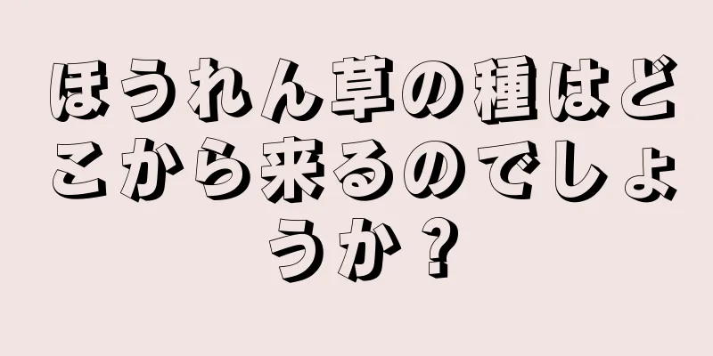 ほうれん草の種はどこから来るのでしょうか？