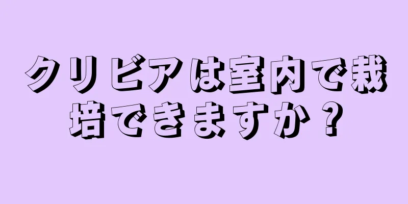 クリビアは室内で栽培できますか？