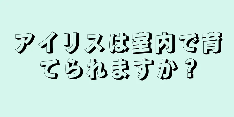 アイリスは室内で育てられますか？