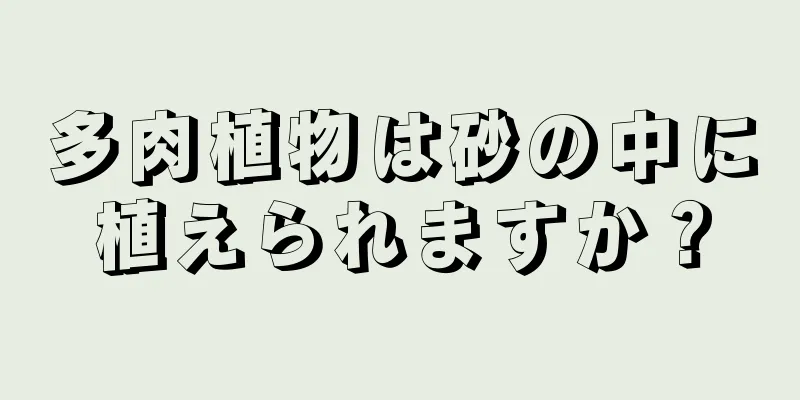 多肉植物は砂の中に植えられますか？
