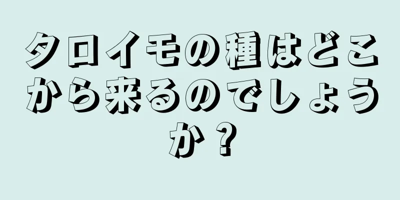 タロイモの種はどこから来るのでしょうか？