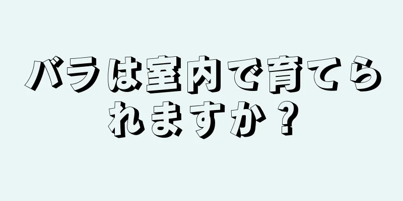 バラは室内で育てられますか？