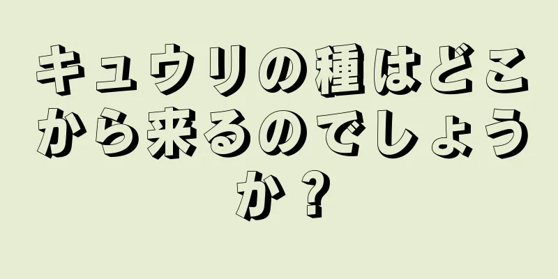 キュウリの種はどこから来るのでしょうか？