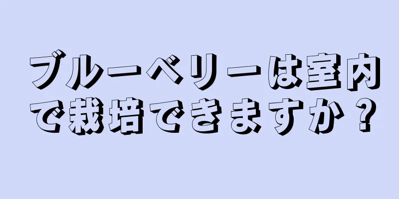 ブルーベリーは室内で栽培できますか？