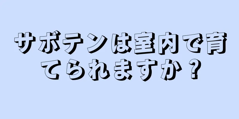 サボテンは室内で育てられますか？