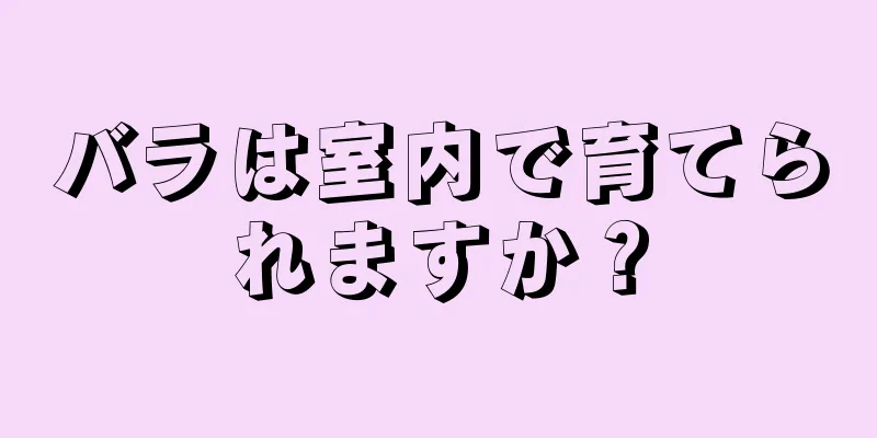 バラは室内で育てられますか？