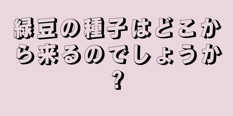 緑豆の種子はどこから来るのでしょうか?