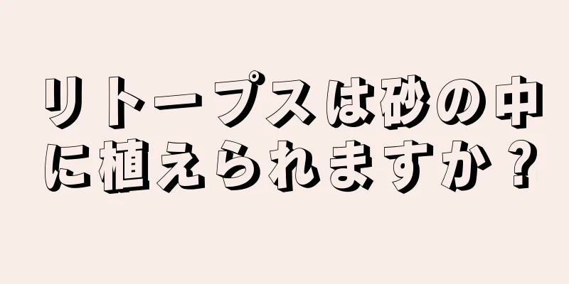 リトープスは砂の中に植えられますか？