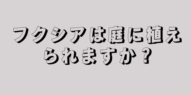 フクシアは庭に植えられますか？
