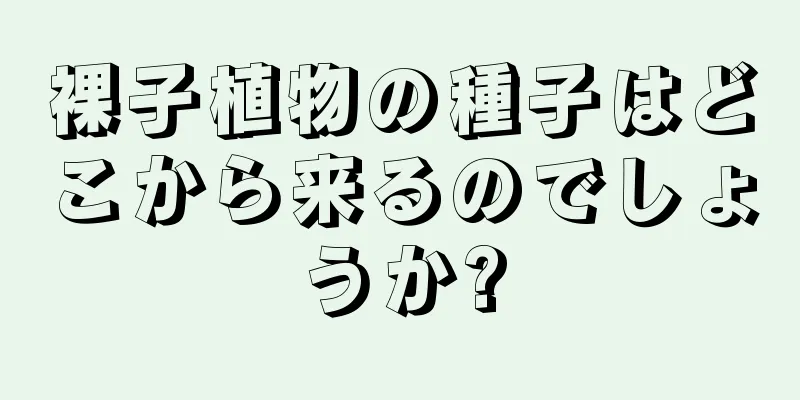 裸子植物の種子はどこから来るのでしょうか?