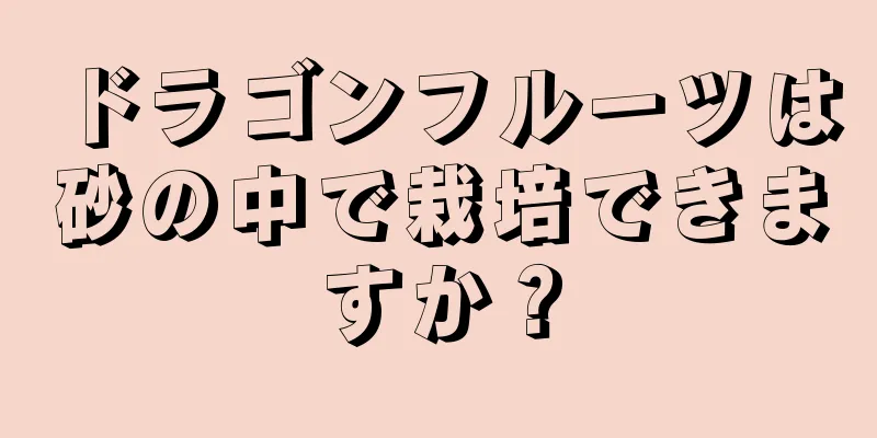 ドラゴンフルーツは砂の中で栽培できますか？