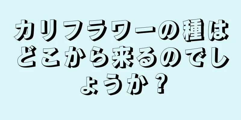 カリフラワーの種はどこから来るのでしょうか？