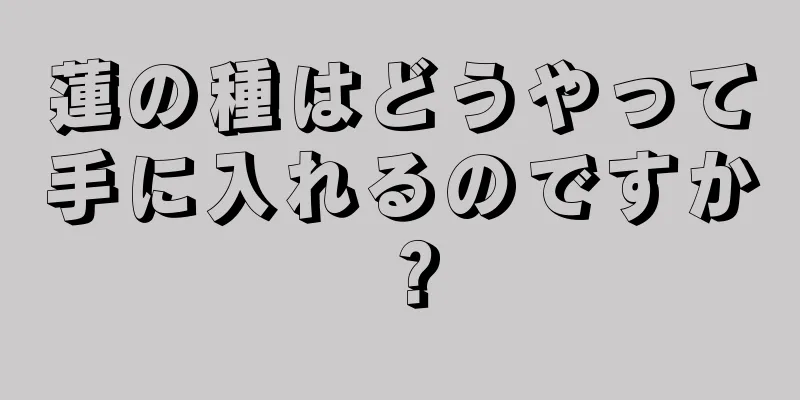 蓮の種はどうやって手に入れるのですか？