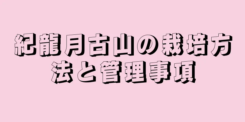 紀龍月古山の栽培方法と管理事項